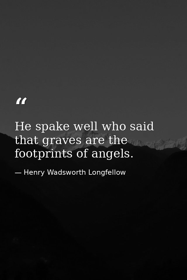 He spake well who said that graves are the footprints of angels. — Henry Wadsworth Longfellow