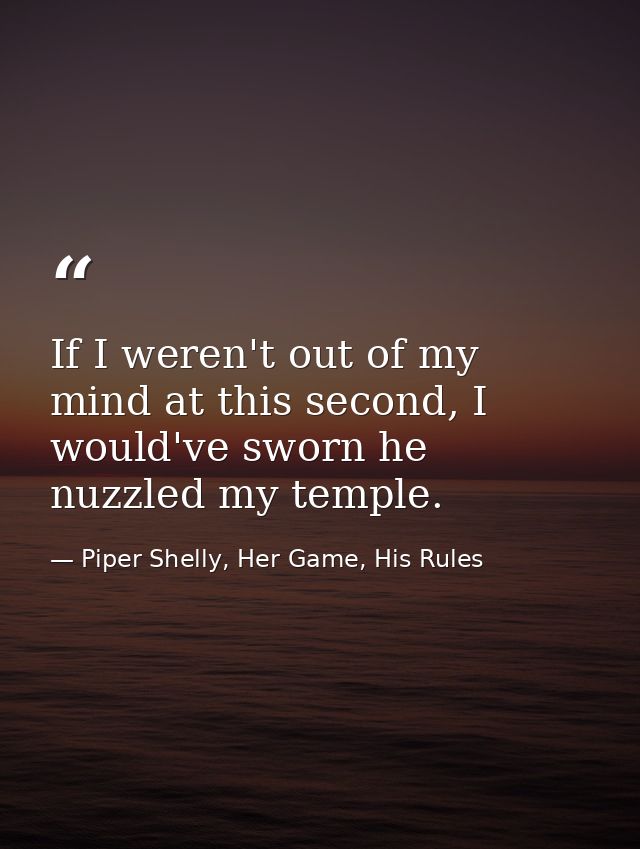 If I weren't out of my mind at this second, I would've sworn he nuzzled my temple. — Piper Shelly, Her Game, His Rules