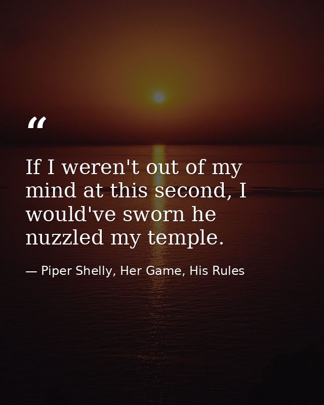 If I weren't out of my mind at this second, I would've sworn he nuzzled my temple. — Piper Shelly, Her Game, His Rules