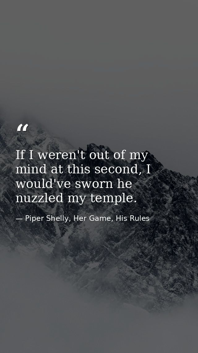 If I weren't out of my mind at this second, I would've sworn he nuzzled my temple. — Piper Shelly, Her Game, His Rules