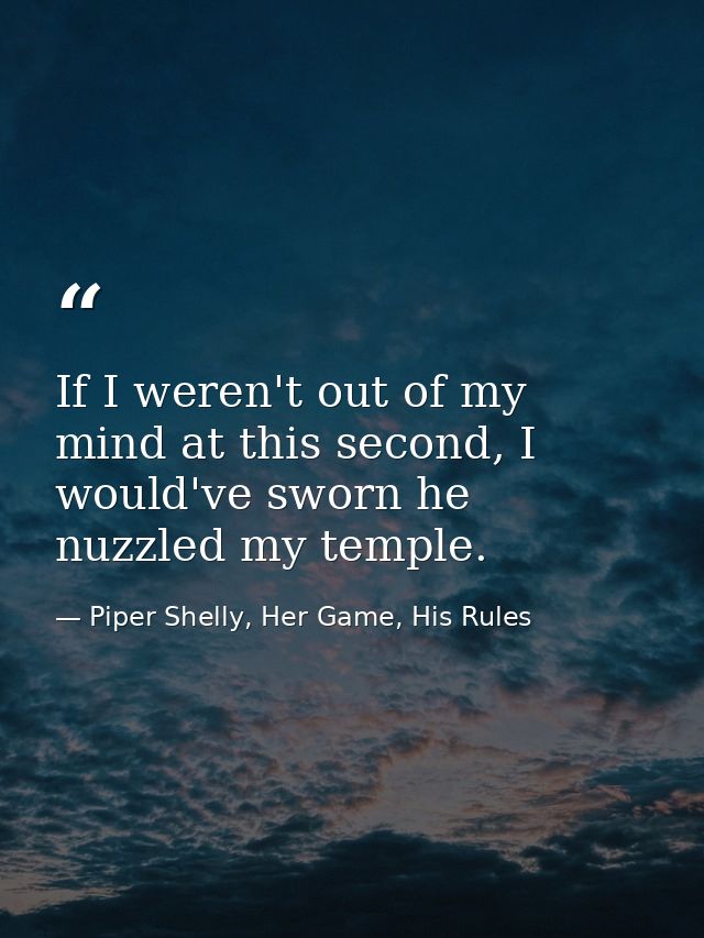 If I weren't out of my mind at this second, I would've sworn he nuzzled my temple. — Piper Shelly, Her Game, His Rules