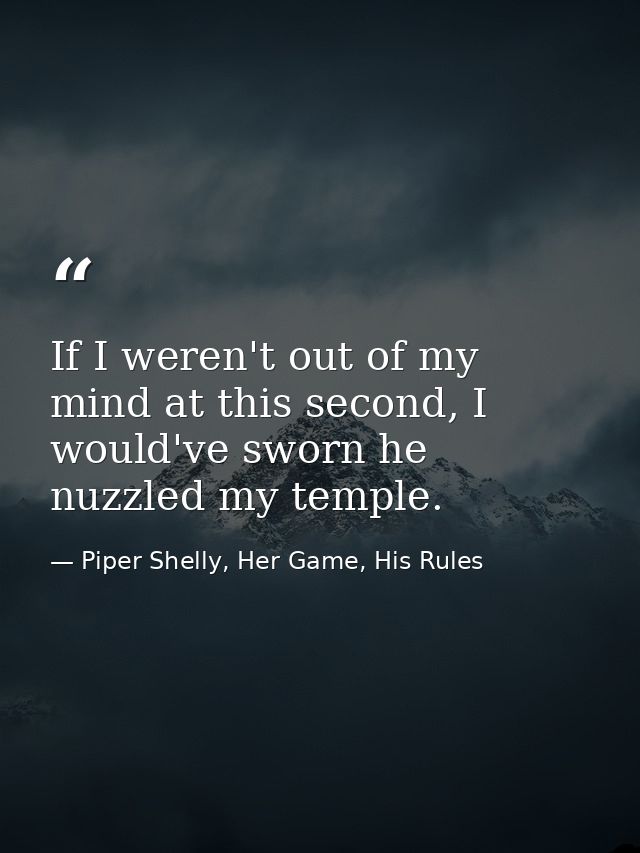 If I weren't out of my mind at this second, I would've sworn he nuzzled my temple. — Piper Shelly, Her Game, His Rules