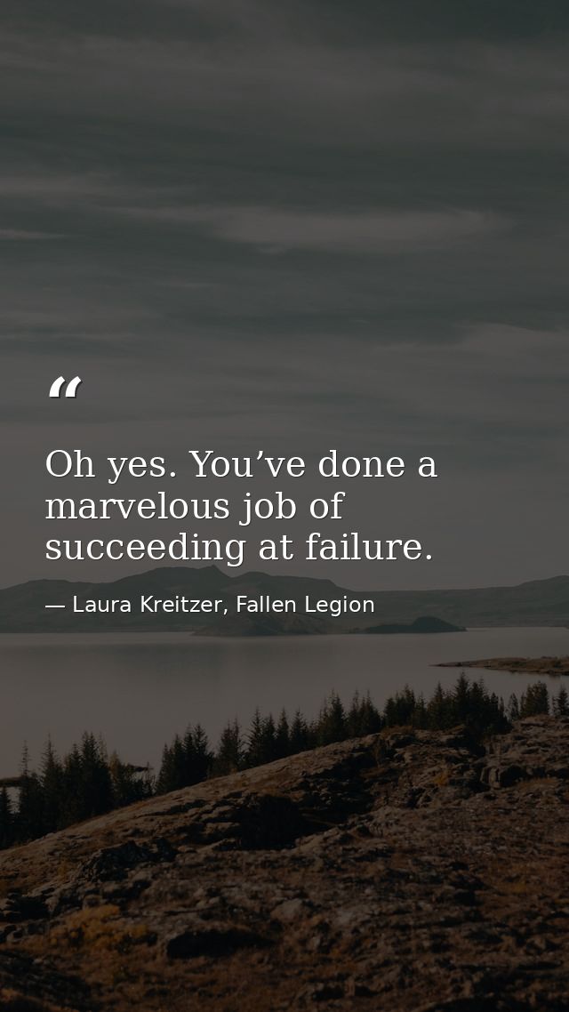 Oh yes. You’ve done a marvelous job of succeeding at failure. — Laura Kreitzer, Fallen Legion