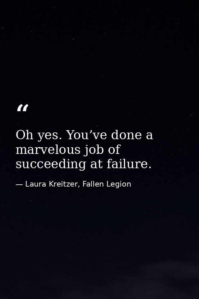 Oh yes. You’ve done a marvelous job of succeeding at failure. — Laura Kreitzer, Fallen Legion