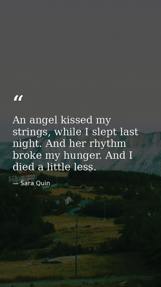 An angel kissed my strings, while I slept last night. And her rhythm broke my hunger. And I died a little less. — Sara Quin