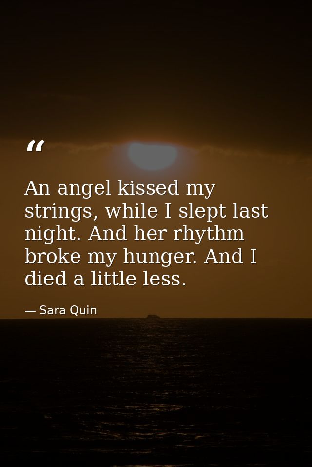 An angel kissed my strings, while I slept last night. And her rhythm broke my hunger. And I died a little less. — Sara Quin