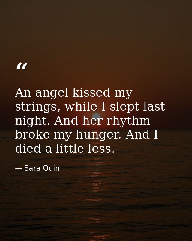 An angel kissed my strings, while I slept last night. And her rhythm broke my hunger. And I died a little less. — Sara Quin