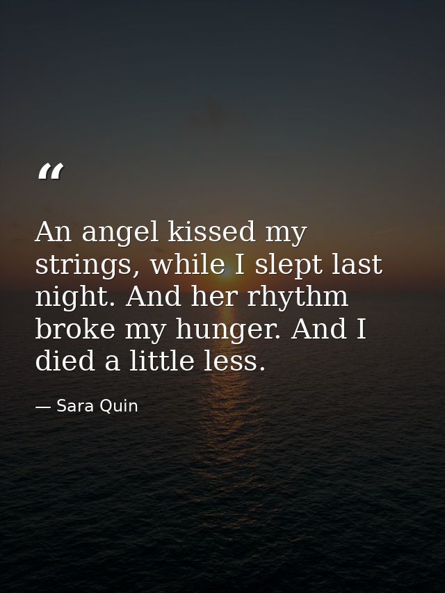 An angel kissed my strings, while I slept last night. And her rhythm broke my hunger. And I died a little less. — Sara Quin
