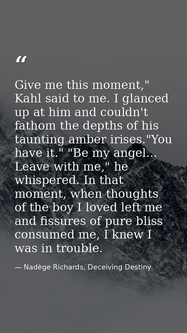Give me this moment," Kahl said to me. I glanced up at him and couldn't fathom the depths of his taunting amber irises." — Nadège Richards, Deceiving Destiny