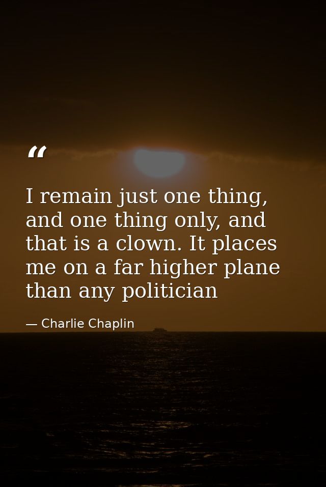 I remain just one thing, and one thing only, and that is a clown. It places me on a far higher plane than any politician — Charlie Chaplin