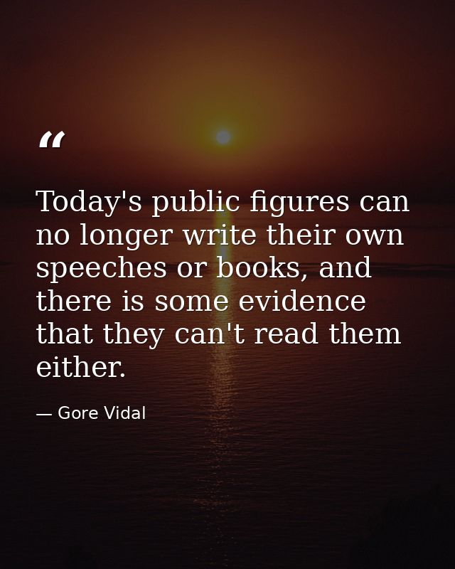 Today's public figures can no longer write their own speeches or books, and there is some evidence that they can't read  — Gore Vidal