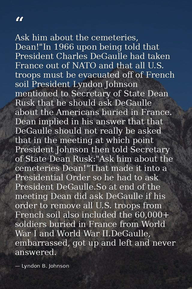 Ask him about the cemeteries, Dean!"In 1966 upon being told that President Charles DeGaulle had taken France out of NATO — Lyndon B. Johnson