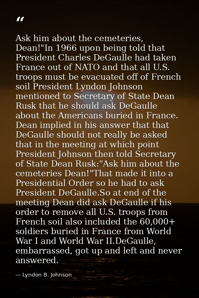 Ask him about the cemeteries, Dean!"In 1966 upon being told that President Charles DeGaulle had taken France out of NATO — Lyndon B. Johnson