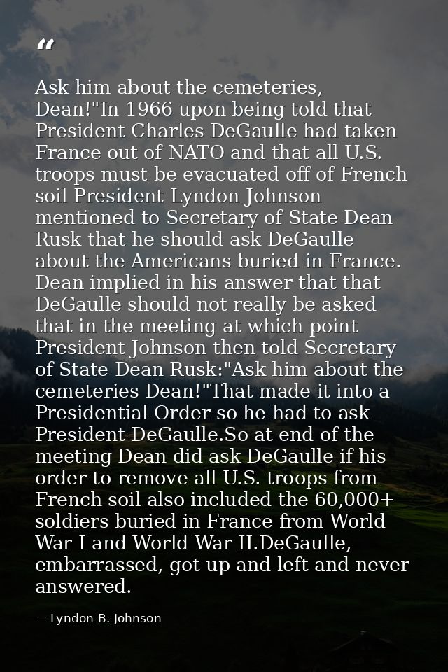 Ask him about the cemeteries, Dean!"In 1966 upon being told that President Charles DeGaulle had taken France out of NATO — Lyndon B. Johnson
