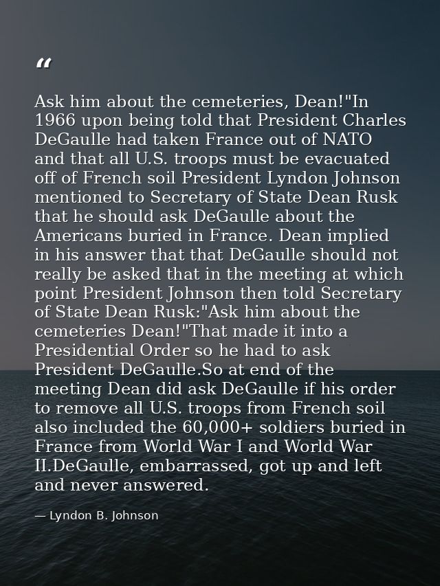 Ask him about the cemeteries, Dean!"In 1966 upon being told that President Charles DeGaulle had taken France out of NATO — Lyndon B. Johnson