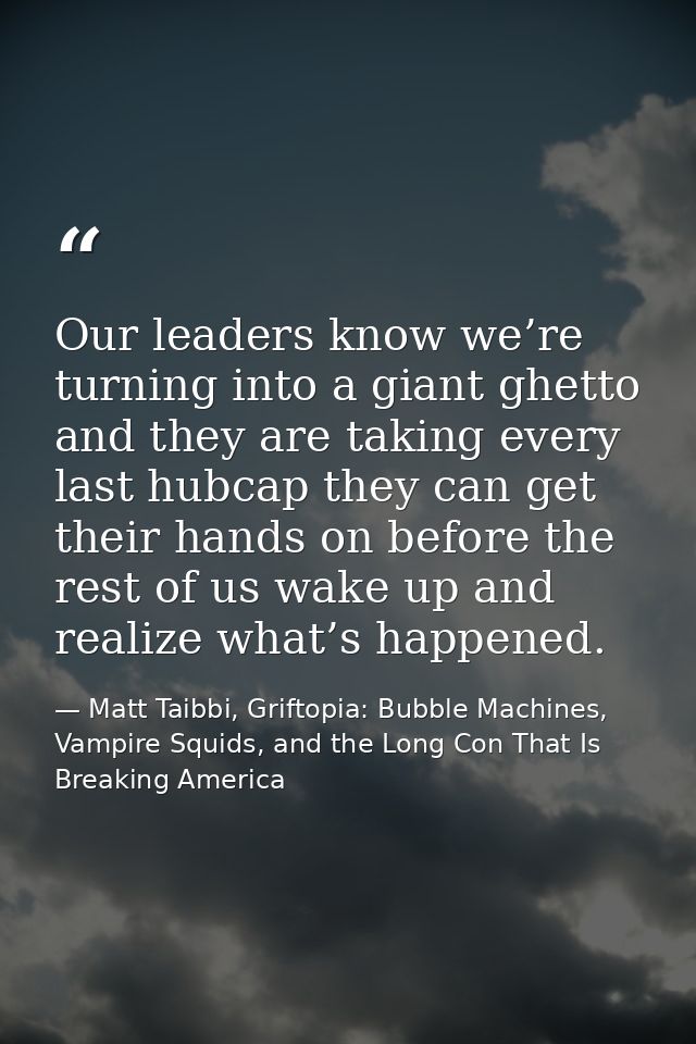 Our leaders know we’re turning into a giant ghetto and they are taking every last hubcap they can get their hands on bef — Matt Taibbi, Griftopia: Bubble Machines, Vampire Squids, and the Long Con That Is Breaking America