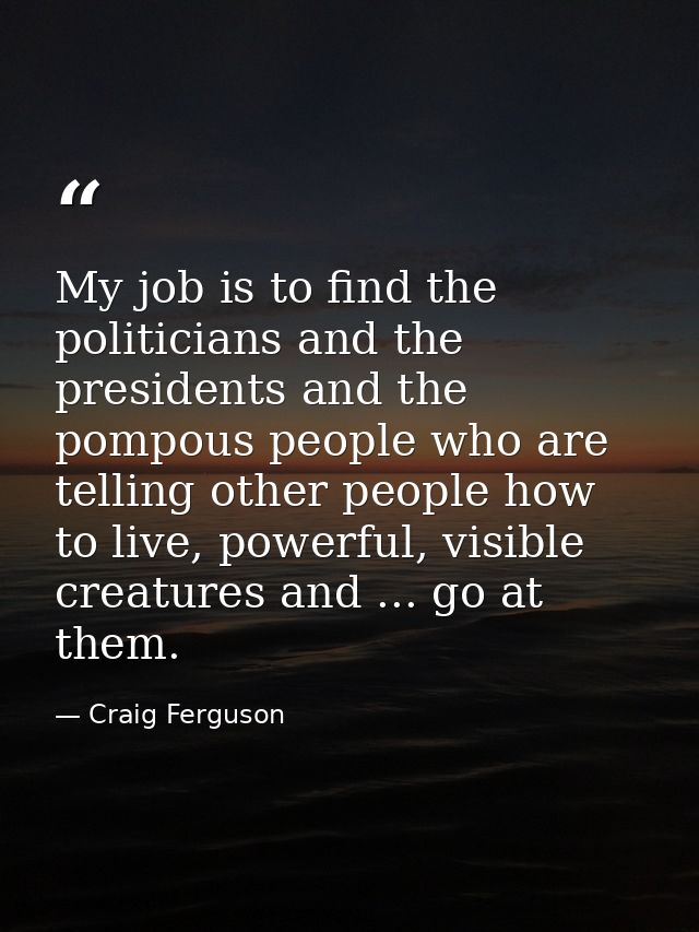 My job is to find the politicians and the presidents and the pompous people who are telling other people how to live, po — Craig Ferguson
