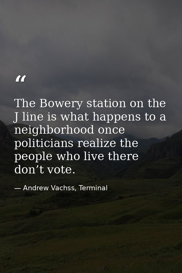 The Bowery station on the J line is what happens to a neighborhood once politicians realize the people who live there do — Andrew Vachss, Terminal