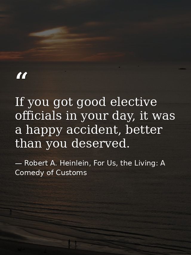 If you got good elective officials in your day, it was a happy accident, better than you deserved. — Robert A. Heinlein, For Us, the Living: A Comedy of Customs