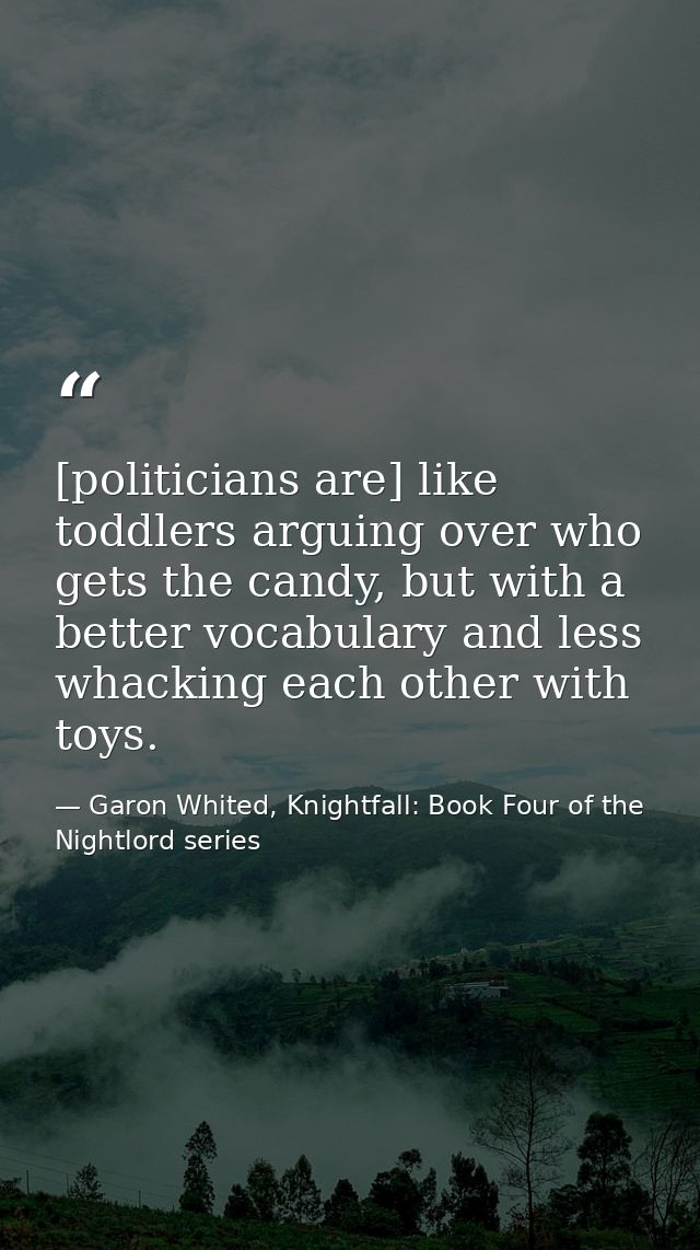 [politicians are] like toddlers arguing over who gets the candy, but with a better vocabulary and less whacking each oth — Garon Whited, Knightfall: Book Four of the Nightlord series