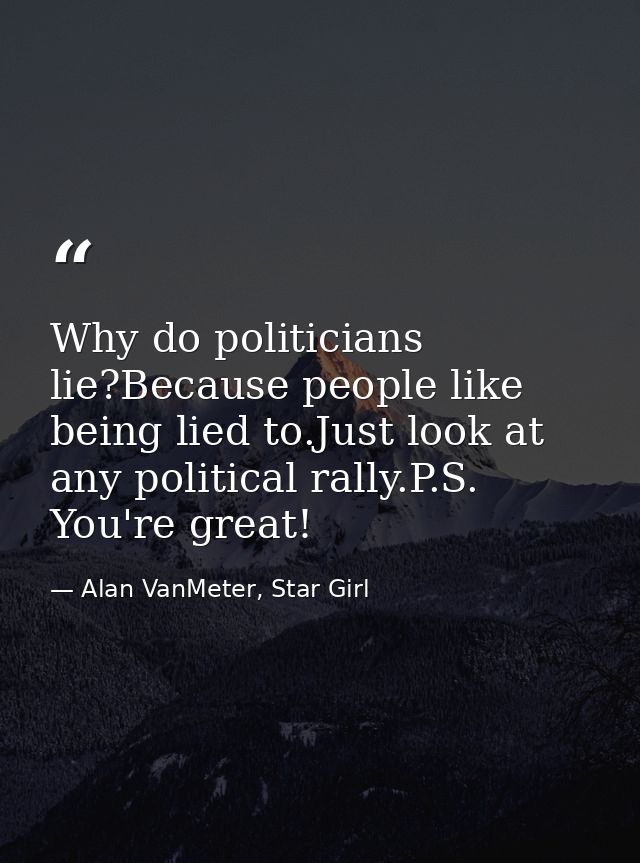 Why do politicians lie?Because people like being lied to.Just look at any political rally.P.S. You're great! — Alan VanMeter, Star Girl