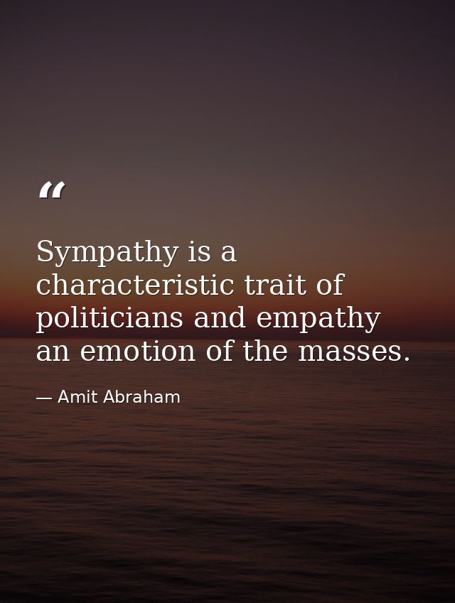 Sympathy is a characteristic trait of politicians and empathy an emotion of the masses. — Amit Abraham