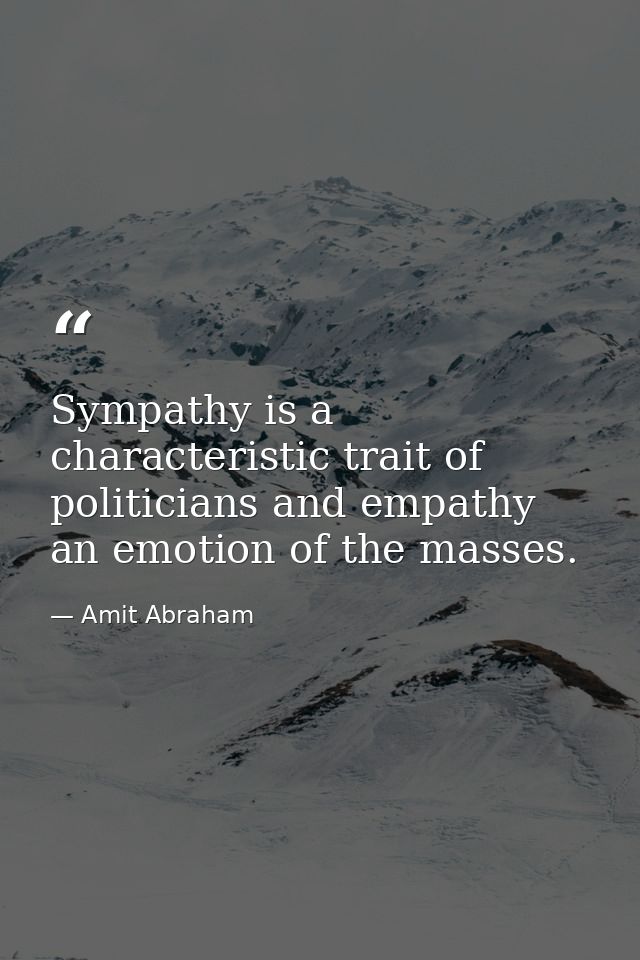 Sympathy is a characteristic trait of politicians and empathy an emotion of the masses. — Amit Abraham