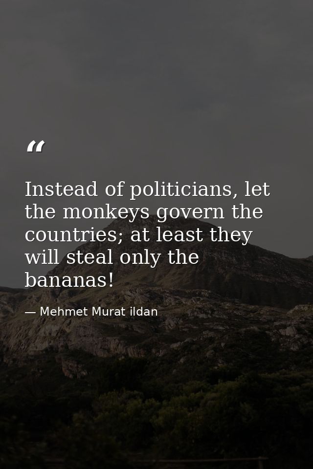 Instead of politicians, let the monkeys govern the countries; at least they will steal only the bananas! — Mehmet Murat ildan