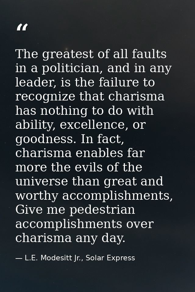 The greatest of all faults in a politician, and in any leader, is the failure to recognize that charisma has nothing to  — L.E. Modesitt Jr., Solar Express
