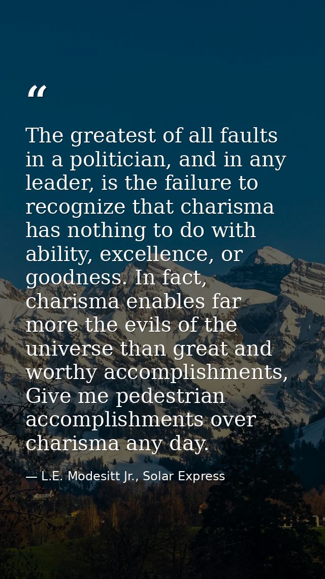 The greatest of all faults in a politician, and in any leader, is the failure to recognize that charisma has nothing to  — L.E. Modesitt Jr., Solar Express