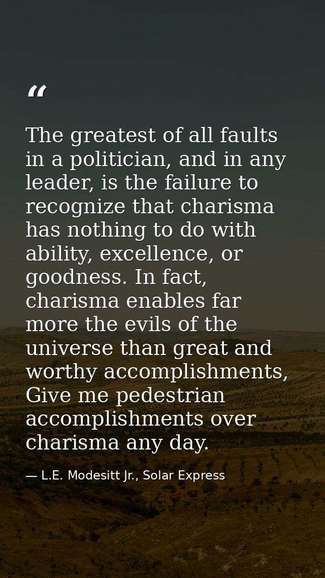 The greatest of all faults in a politician, and in any leader, is the failure to recognize that charisma has nothing to  — L.E. Modesitt Jr., Solar Express