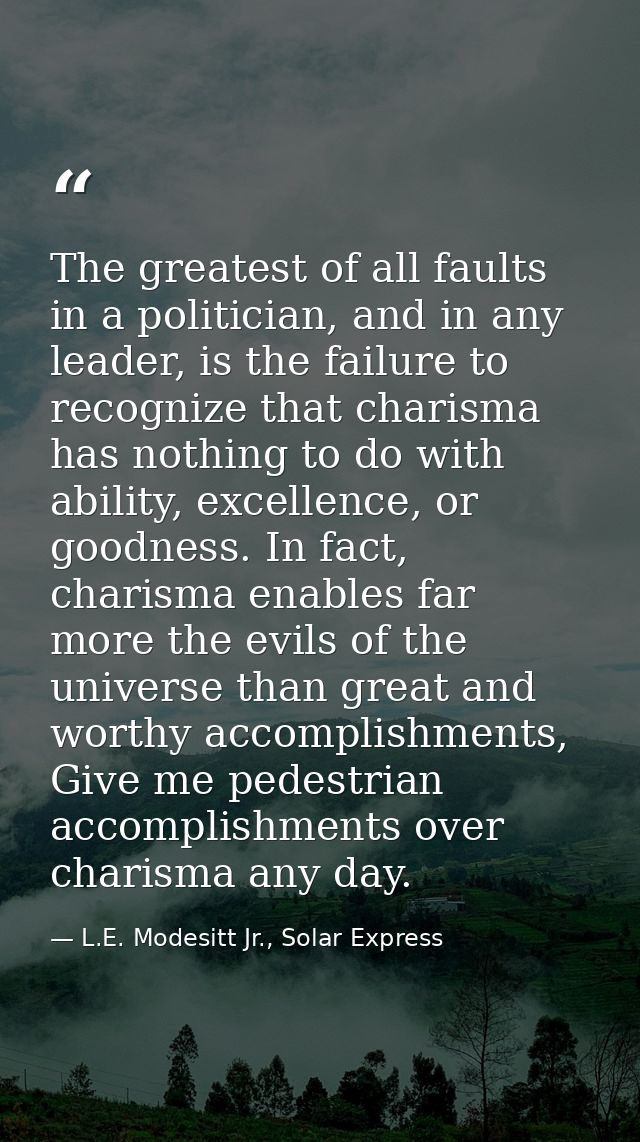 The greatest of all faults in a politician, and in any leader, is the failure to recognize that charisma has nothing to  — L.E. Modesitt Jr., Solar Express