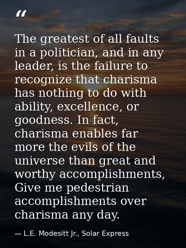 The greatest of all faults in a politician, and in any leader, is the failure to recognize that charisma has nothing to  — L.E. Modesitt Jr., Solar Express