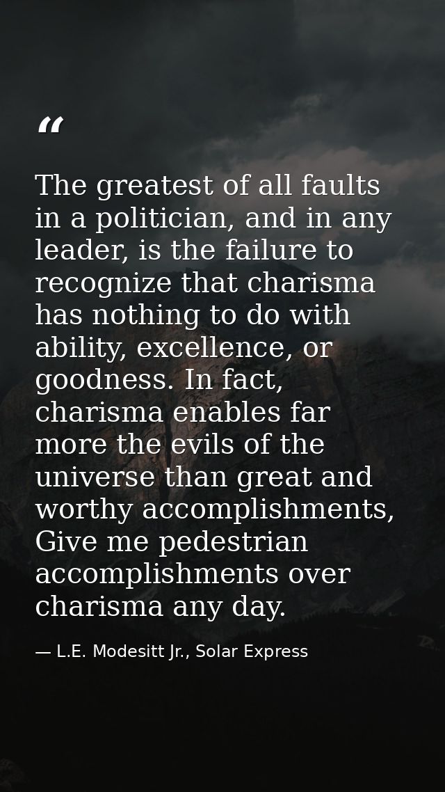 The greatest of all faults in a politician, and in any leader, is the failure to recognize that charisma has nothing to  — L.E. Modesitt Jr., Solar Express