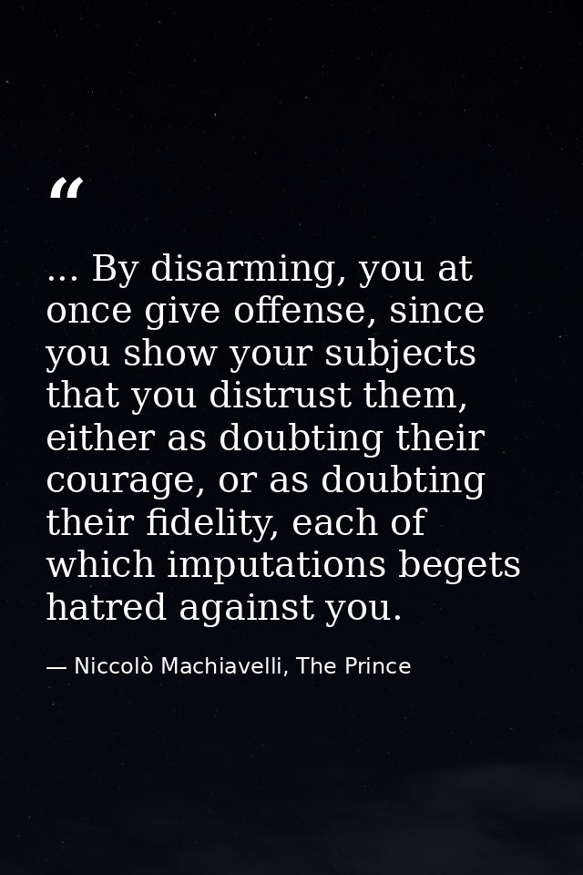 ... By disarming, you at once give offense, since you show your subjects that you distrust them, either as doubting thei — Niccolò Machiavelli, The Prince