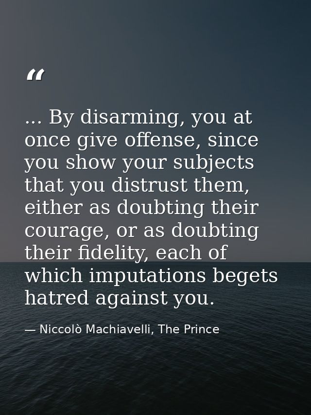 ... By disarming, you at once give offense, since you show your subjects that you distrust them, either as doubting thei — Niccolò Machiavelli, The Prince