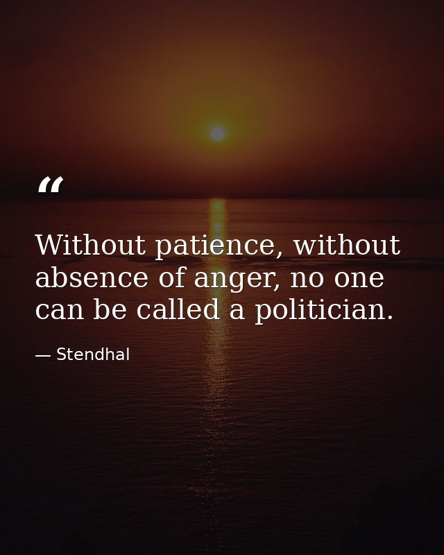 Without patience, without absence of anger, no one can be called a politician. — Stendhal