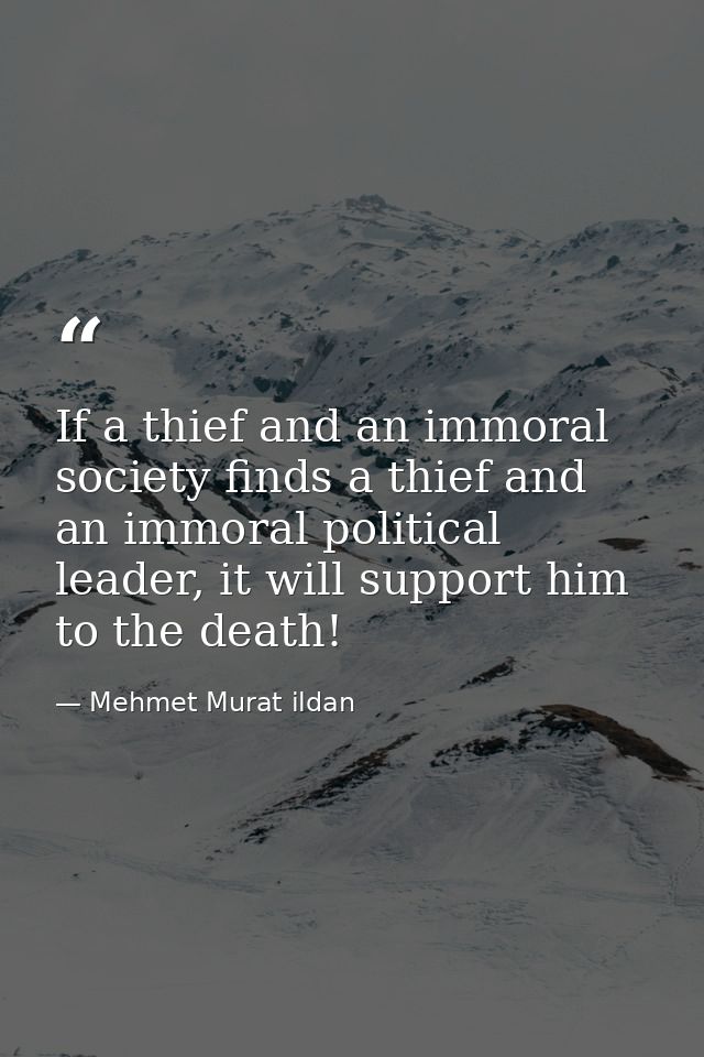 If a thief and an immoral society finds a thief and an immoral political leader, it will support him to the death! — Mehmet Murat ildan