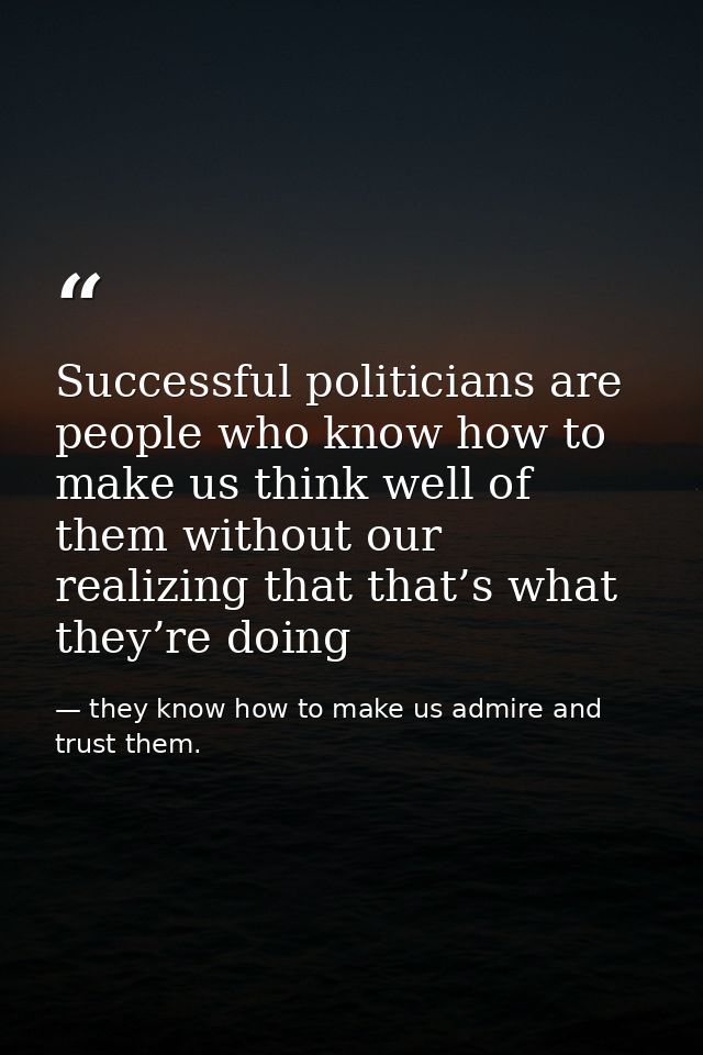 Successful politicians are people who know how to make us think well of them without our realizing that that’s what they — they know how to make us admire and trust them.