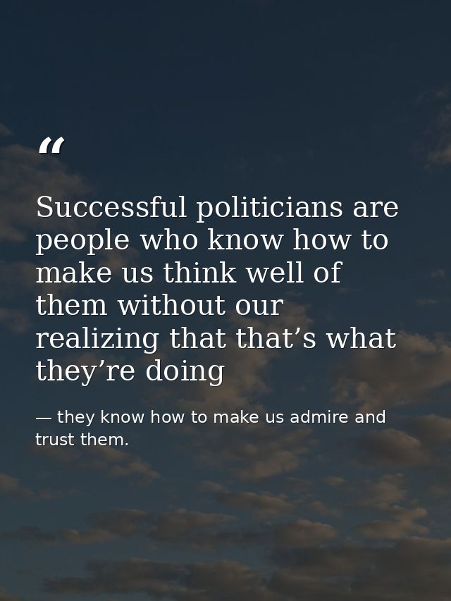 Successful politicians are people who know how to make us think well of them without our realizing that that’s what they — they know how to make us admire and trust them.