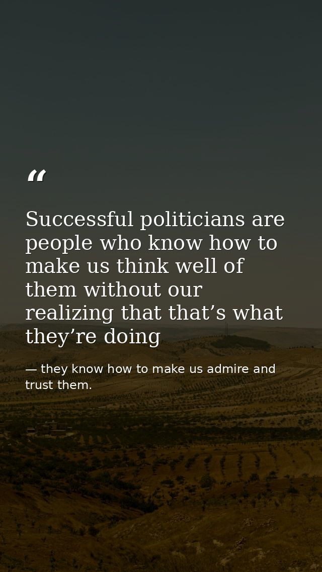 Successful politicians are people who know how to make us think well of them without our realizing that that’s what they — they know how to make us admire and trust them.