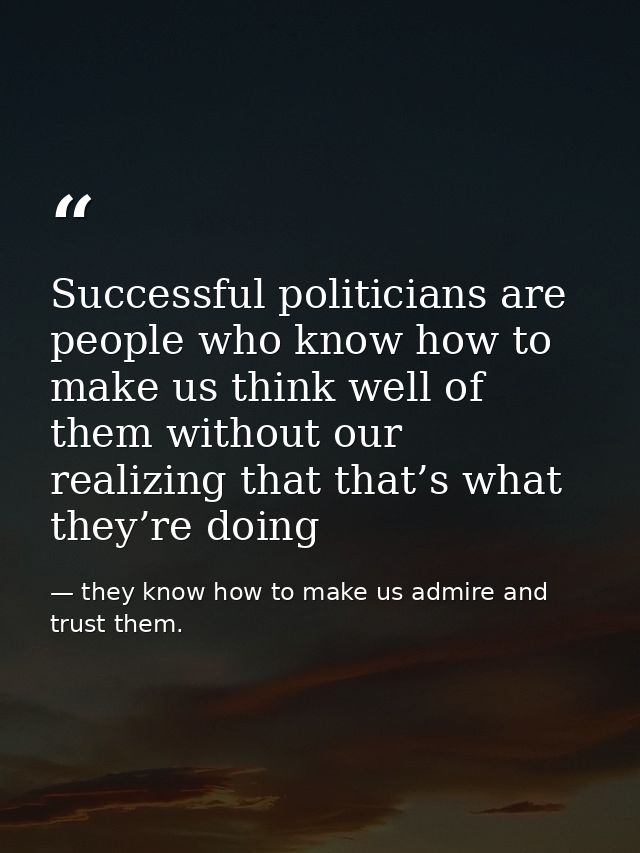 Successful politicians are people who know how to make us think well of them without our realizing that that’s what they — they know how to make us admire and trust them.