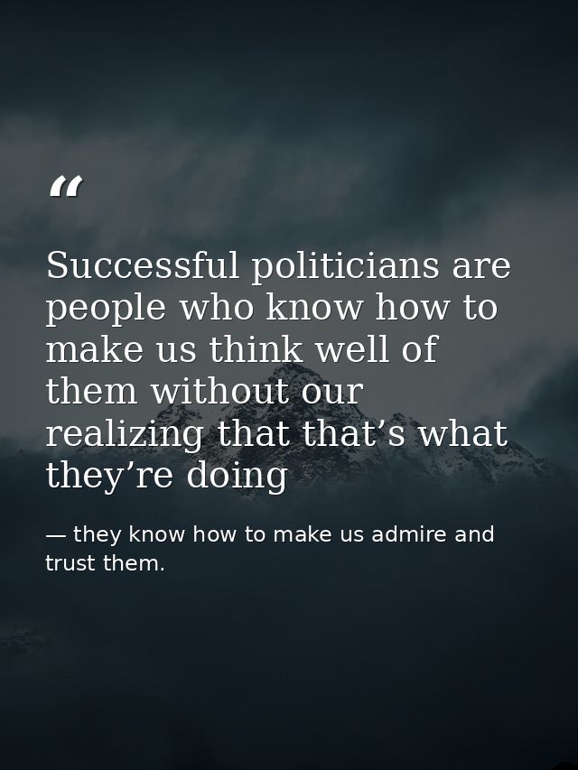 Successful politicians are people who know how to make us think well of them without our realizing that that’s what they — they know how to make us admire and trust them.