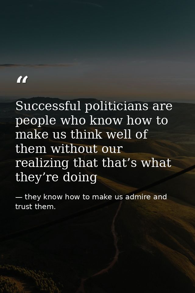 Successful politicians are people who know how to make us think well of them without our realizing that that’s what they — they know how to make us admire and trust them.