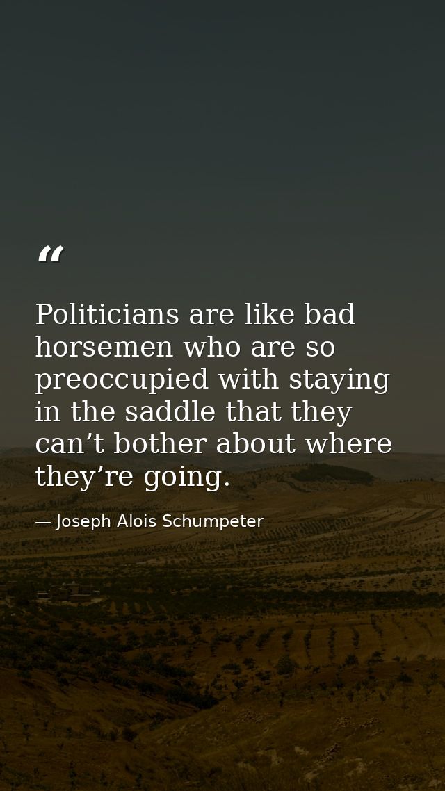 Politicians are like bad horsemen who are so preoccupied with staying in the saddle that they can’t bother about where t — Joseph Alois Schumpeter