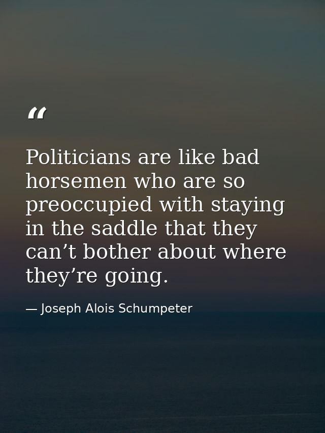 Politicians are like bad horsemen who are so preoccupied with staying in the saddle that they can’t bother about where t — Joseph Alois Schumpeter