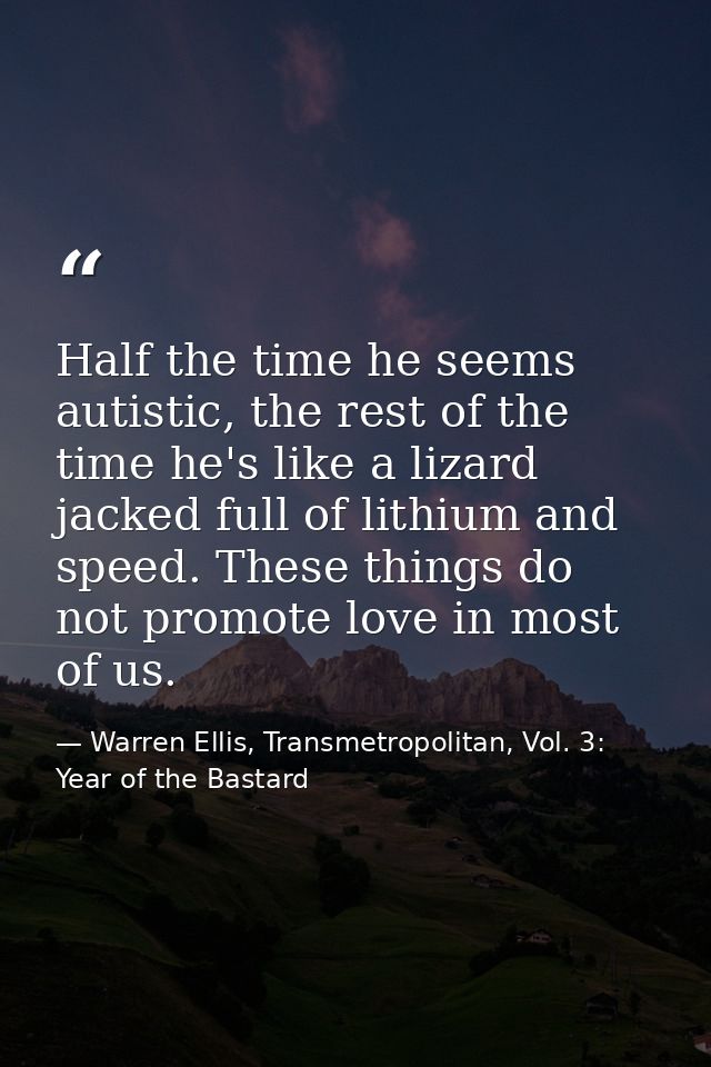 Half the time he seems autistic, the rest of the time he's like a lizard jacked full of lithium and speed. These things  — Warren Ellis, Transmetropolitan, Vol. 3: Year of the Bastard