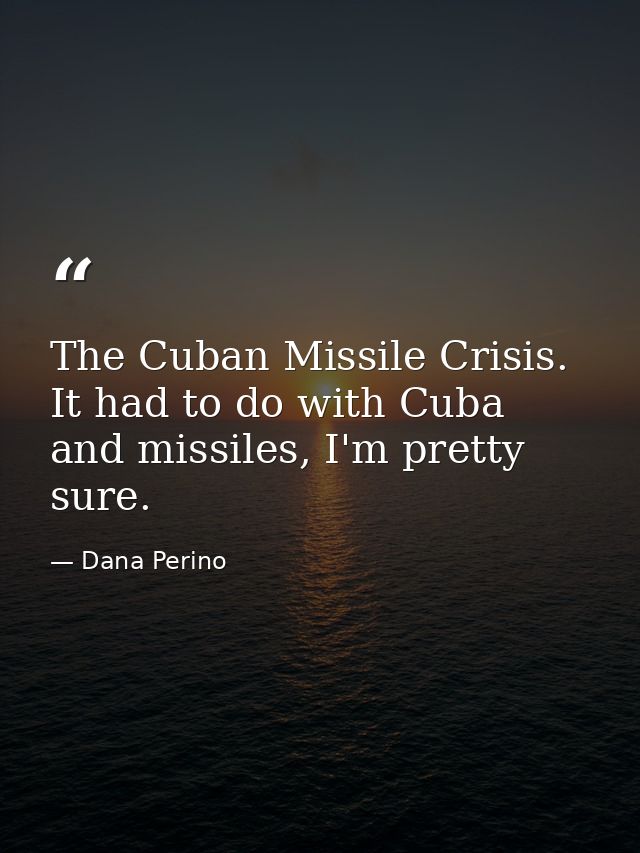 The Cuban Missile Crisis. It had to do with Cuba and missiles, I'm pretty sure. — Dana Perino