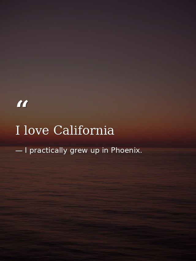 I love California — I practically grew up in Phoenix.