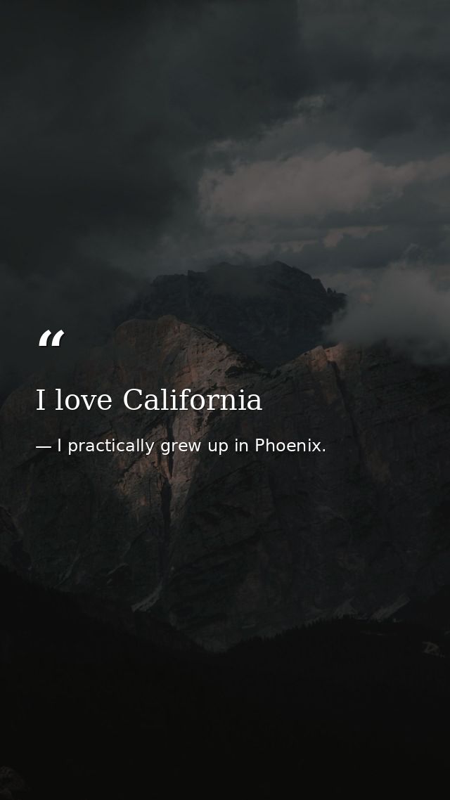 I love California — I practically grew up in Phoenix.